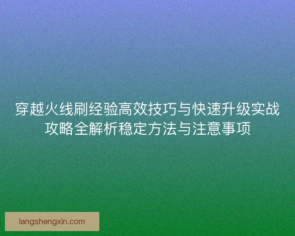 穿越火线刷经验高效技巧与快速升级实战攻略全解析稳定方法与注意事项
