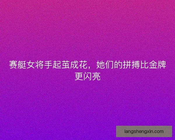 赛艇女将手起茧成花，她们的拼搏比金牌更闪亮
