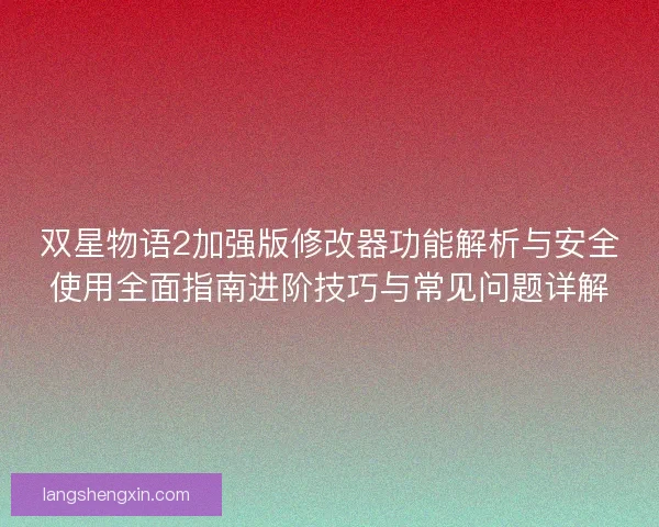 双星物语2加强版修改器功能解析与安全使用全面指南进阶技巧与常见问题详解